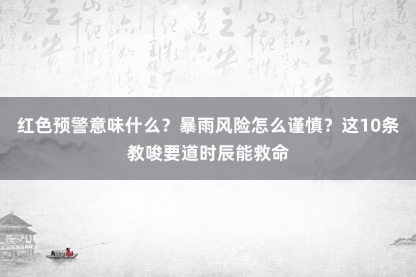 红色预警意味什么？暴雨风险怎么谨慎？这10条教唆要道时辰能救命