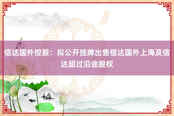 信达国外控股：拟公开挂牌出售信达国外上海及信达超过沿途股权