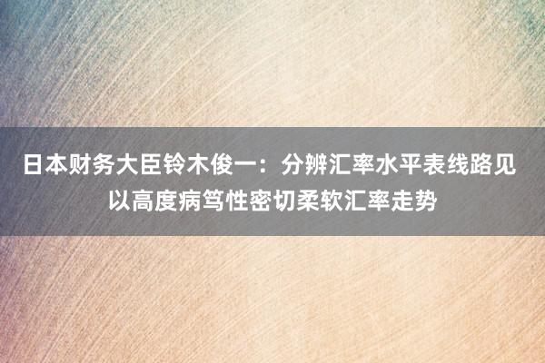 日本财务大臣铃木俊一：分辨汇率水平表线路见 以高度病笃性密切柔软汇率走势