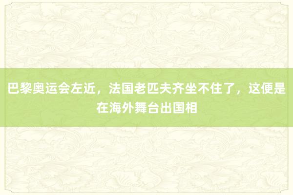 巴黎奥运会左近，法国老匹夫齐坐不住了，这便是在海外舞台出国相