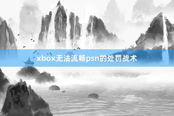 xbox无法流畅psn的处罚战术