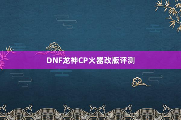 DNF龙神CP火器改版评测