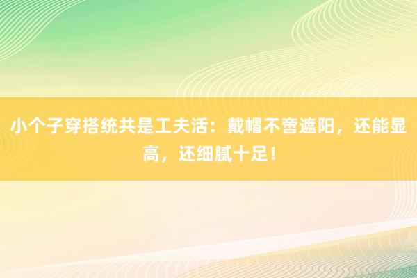 小个子穿搭统共是工夫活：戴帽不啻遮阳，还能显高，还细腻十足！