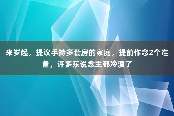 来岁起，提议手持多套房的家庭，提前作念2个准备，许多东说念主都冷漠了