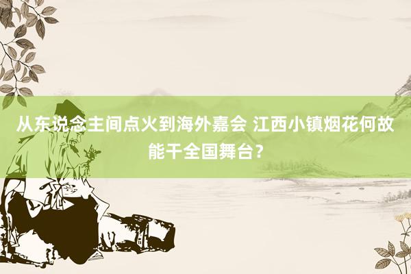 从东说念主间点火到海外嘉会 江西小镇烟花何故能干全国舞台？