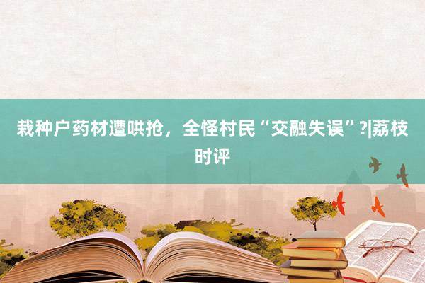 栽种户药材遭哄抢，全怪村民“交融失误”?|荔枝时评