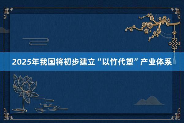 2025年我国将初步建立“以竹代塑”产业体系