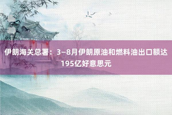 伊朗海关总署：3—8月伊朗原油和燃料油出口额达195亿好意思元