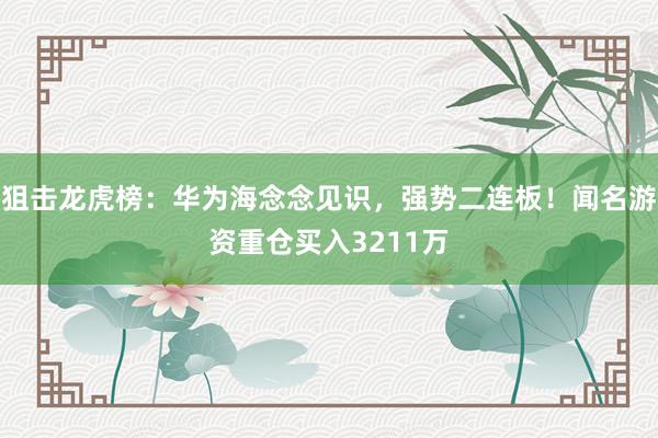 狙击龙虎榜：华为海念念见识，强势二连板！闻名游资重仓买入3211万