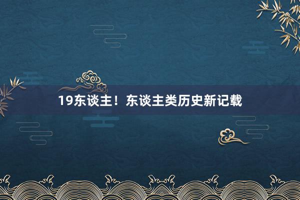 19东谈主！东谈主类历史新记载