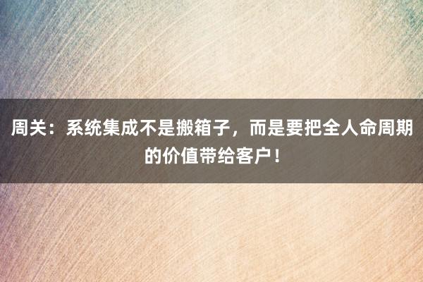 周关：系统集成不是搬箱子，而是要把全人命周期的价值带给客户！